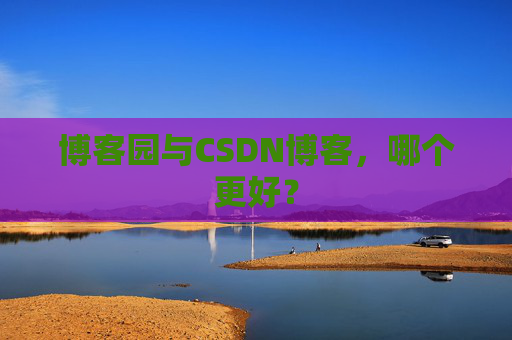 博客园与CSDN博客，哪个更好？