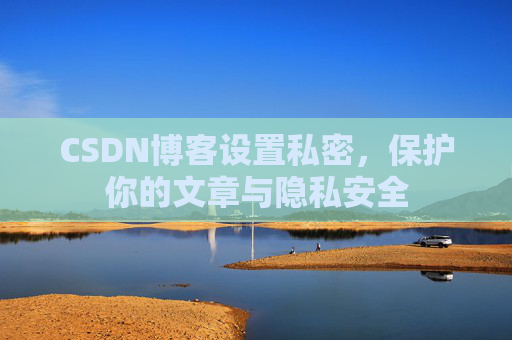 CSDN博客设置私密，保护你的文章与隐私安全