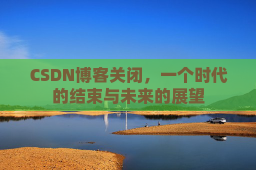 CSDN博客关闭，一个时代的结束与未来的展望
